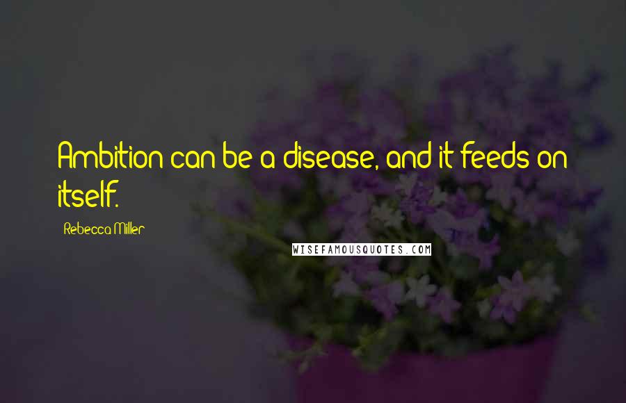 Rebecca Miller Quotes: Ambition can be a disease, and it feeds on itself.