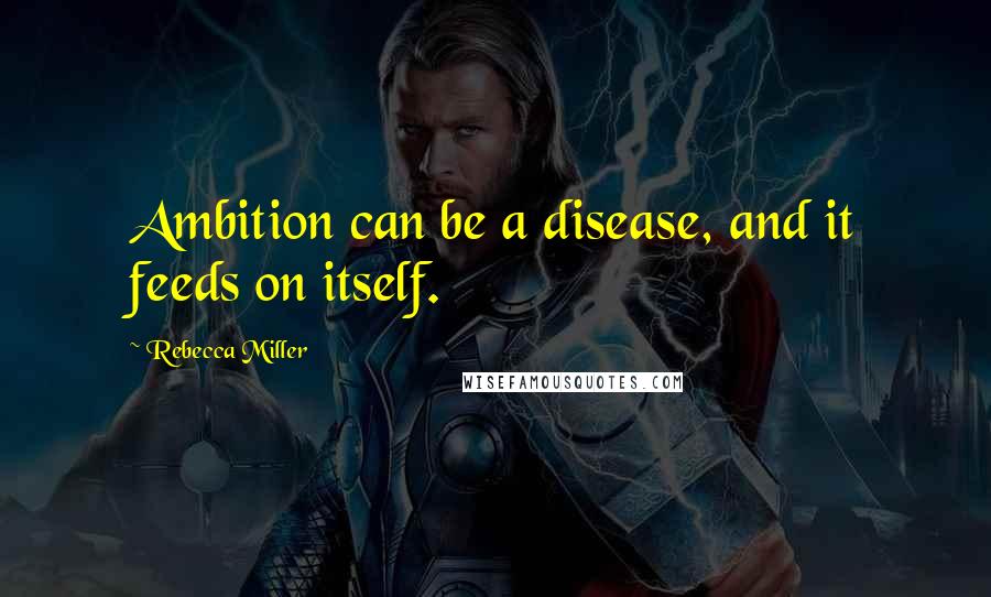 Rebecca Miller Quotes: Ambition can be a disease, and it feeds on itself.