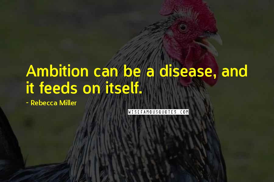 Rebecca Miller Quotes: Ambition can be a disease, and it feeds on itself.