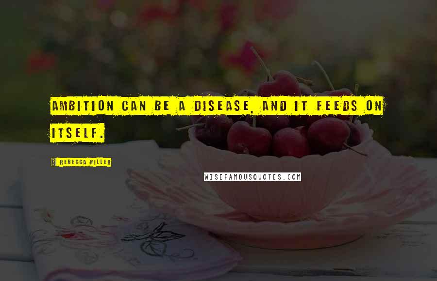 Rebecca Miller Quotes: Ambition can be a disease, and it feeds on itself.