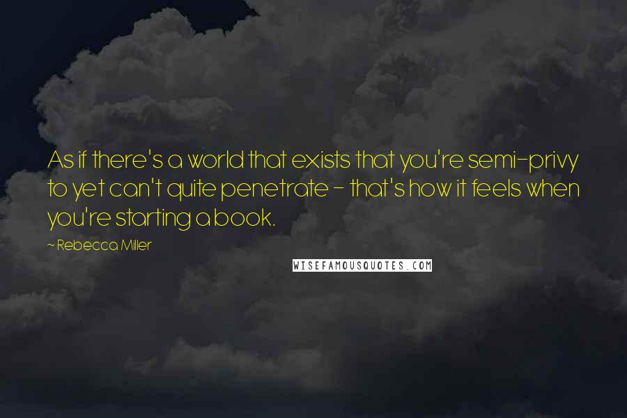 Rebecca Miller Quotes: As if there's a world that exists that you're semi-privy to yet can't quite penetrate - that's how it feels when you're starting a book.