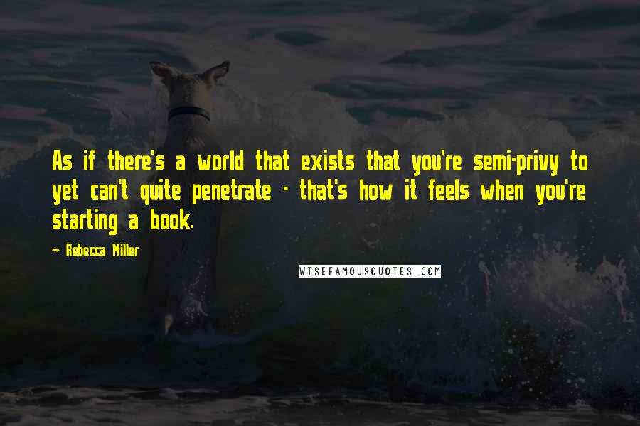 Rebecca Miller Quotes: As if there's a world that exists that you're semi-privy to yet can't quite penetrate - that's how it feels when you're starting a book.