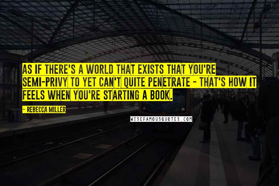 Rebecca Miller Quotes: As if there's a world that exists that you're semi-privy to yet can't quite penetrate - that's how it feels when you're starting a book.