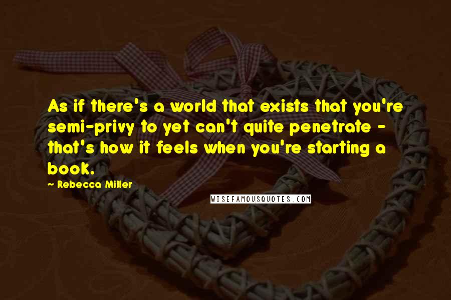 Rebecca Miller Quotes: As if there's a world that exists that you're semi-privy to yet can't quite penetrate - that's how it feels when you're starting a book.