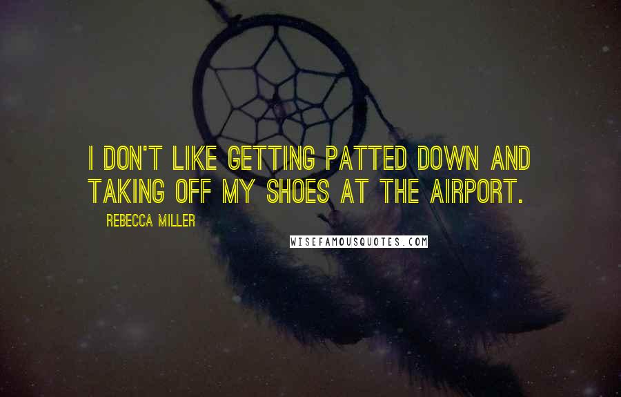 Rebecca Miller Quotes: I don't like getting patted down and taking off my shoes at the airport.