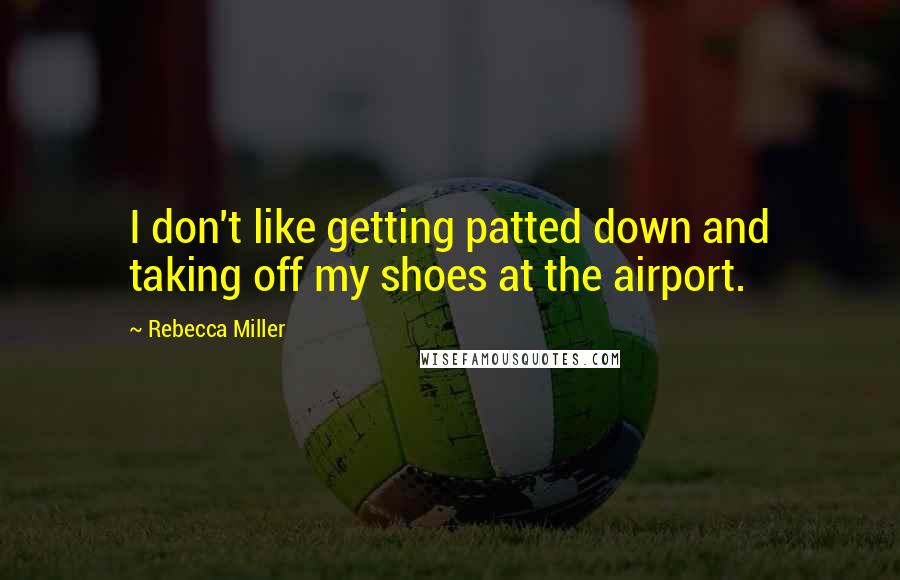 Rebecca Miller Quotes: I don't like getting patted down and taking off my shoes at the airport.