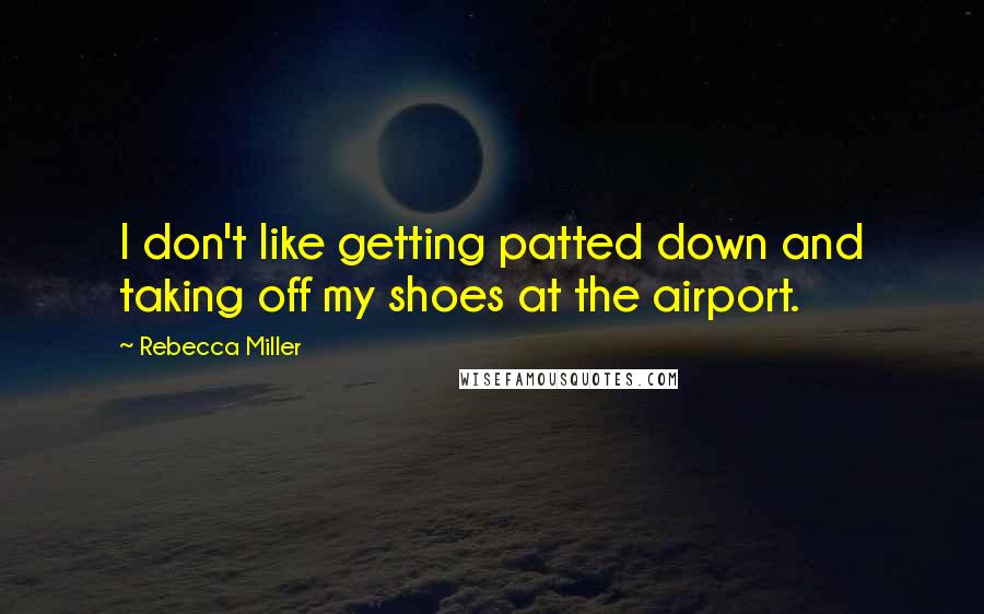 Rebecca Miller Quotes: I don't like getting patted down and taking off my shoes at the airport.