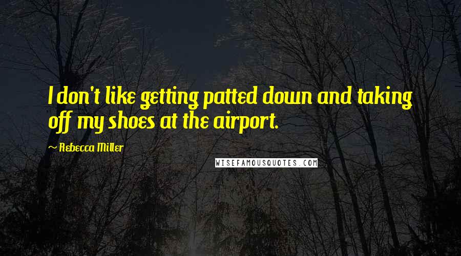 Rebecca Miller Quotes: I don't like getting patted down and taking off my shoes at the airport.