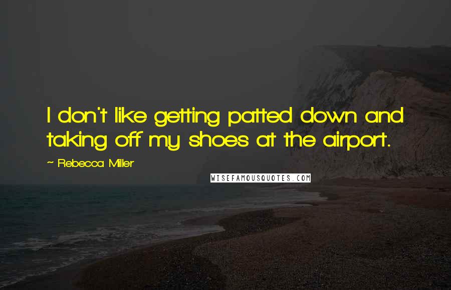 Rebecca Miller Quotes: I don't like getting patted down and taking off my shoes at the airport.