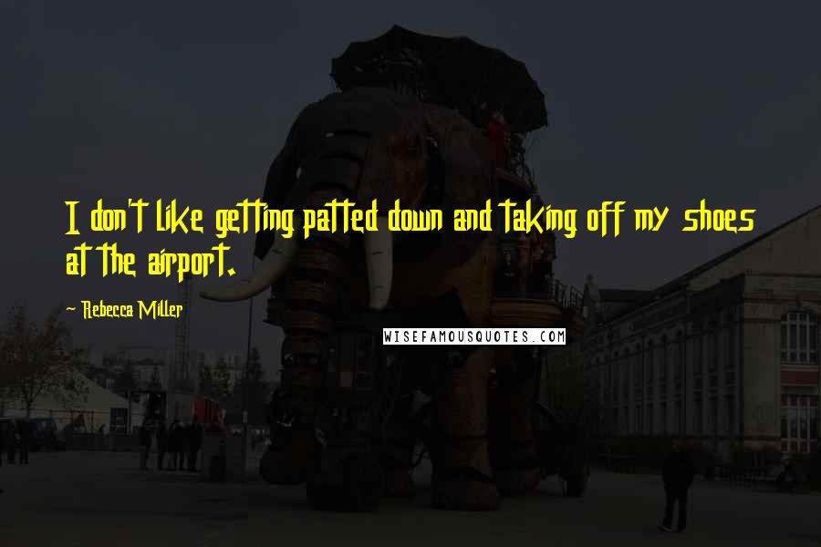 Rebecca Miller Quotes: I don't like getting patted down and taking off my shoes at the airport.