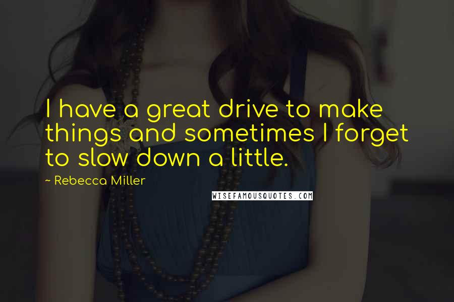 Rebecca Miller Quotes: I have a great drive to make things and sometimes I forget to slow down a little.