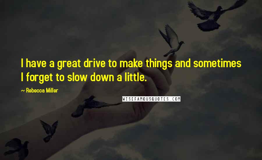 Rebecca Miller Quotes: I have a great drive to make things and sometimes I forget to slow down a little.