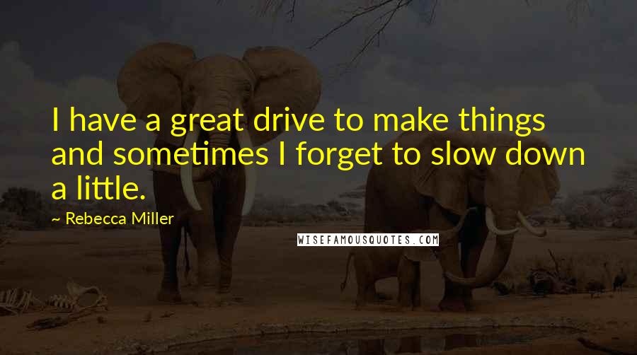 Rebecca Miller Quotes: I have a great drive to make things and sometimes I forget to slow down a little.