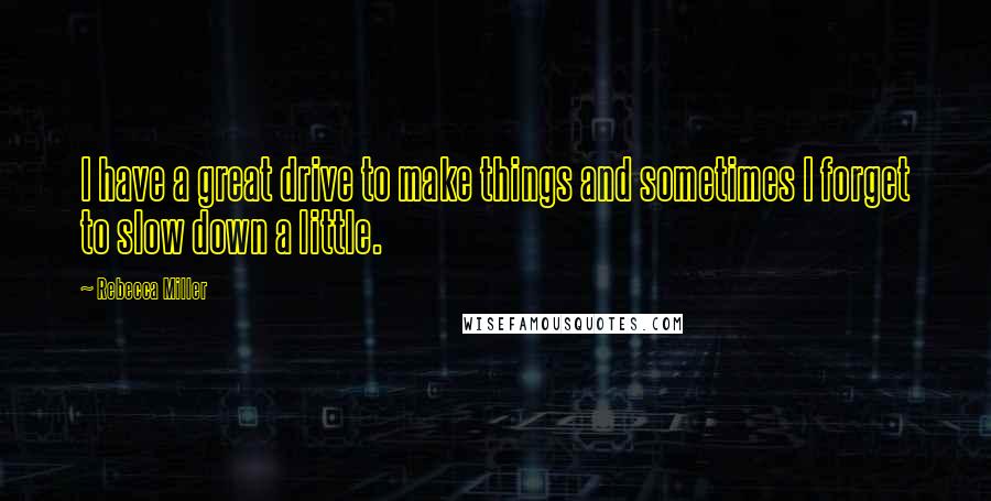 Rebecca Miller Quotes: I have a great drive to make things and sometimes I forget to slow down a little.