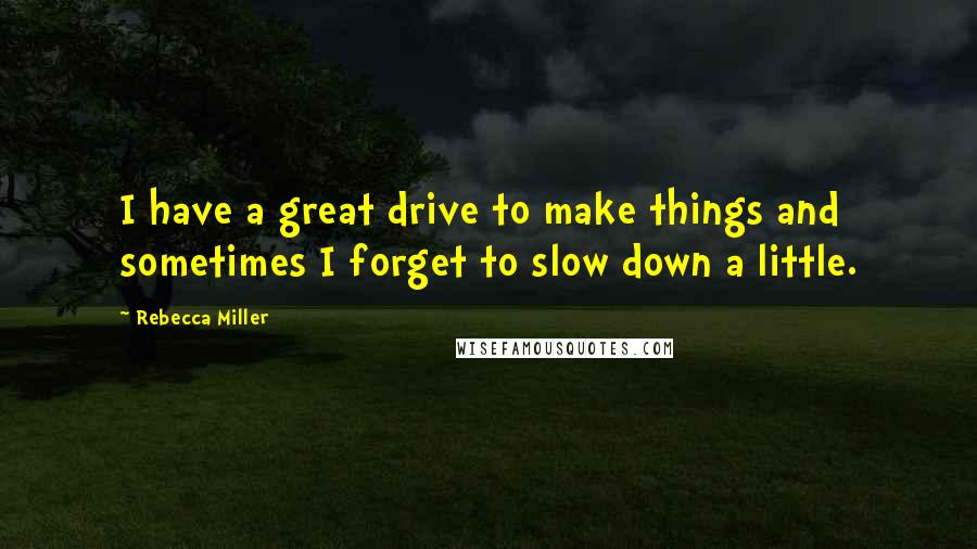 Rebecca Miller Quotes: I have a great drive to make things and sometimes I forget to slow down a little.
