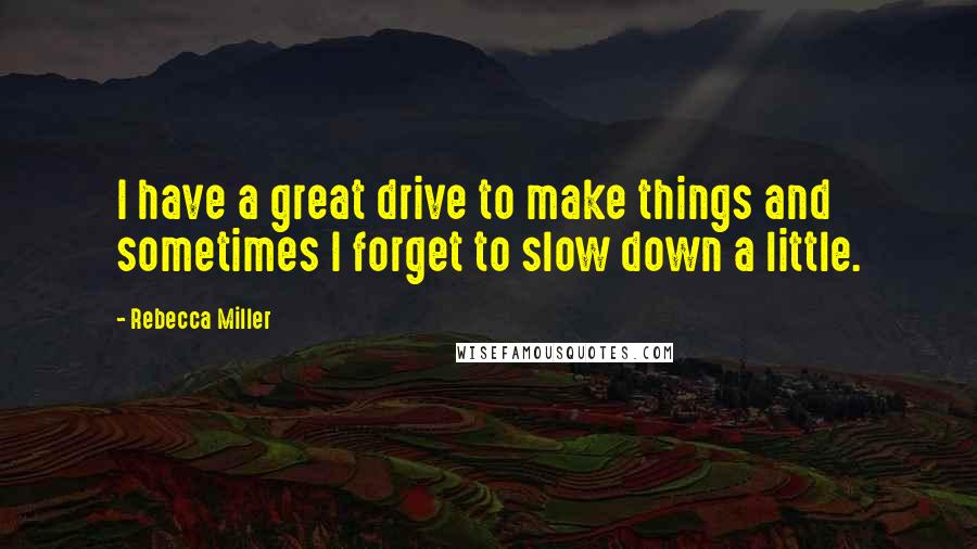 Rebecca Miller Quotes: I have a great drive to make things and sometimes I forget to slow down a little.