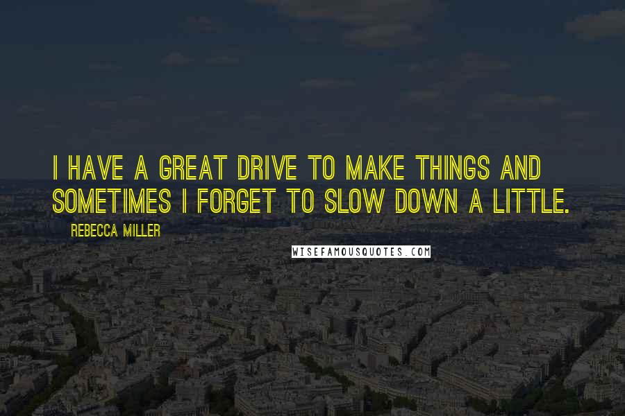 Rebecca Miller Quotes: I have a great drive to make things and sometimes I forget to slow down a little.