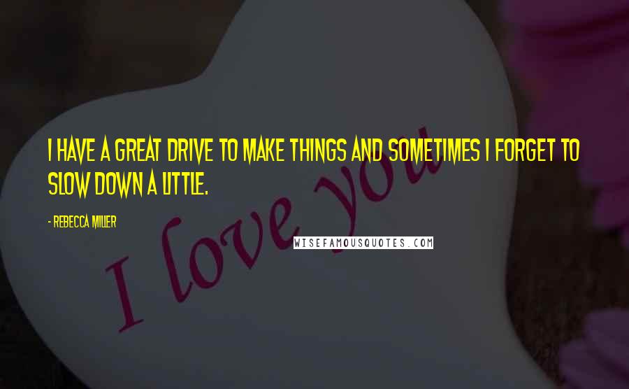 Rebecca Miller Quotes: I have a great drive to make things and sometimes I forget to slow down a little.