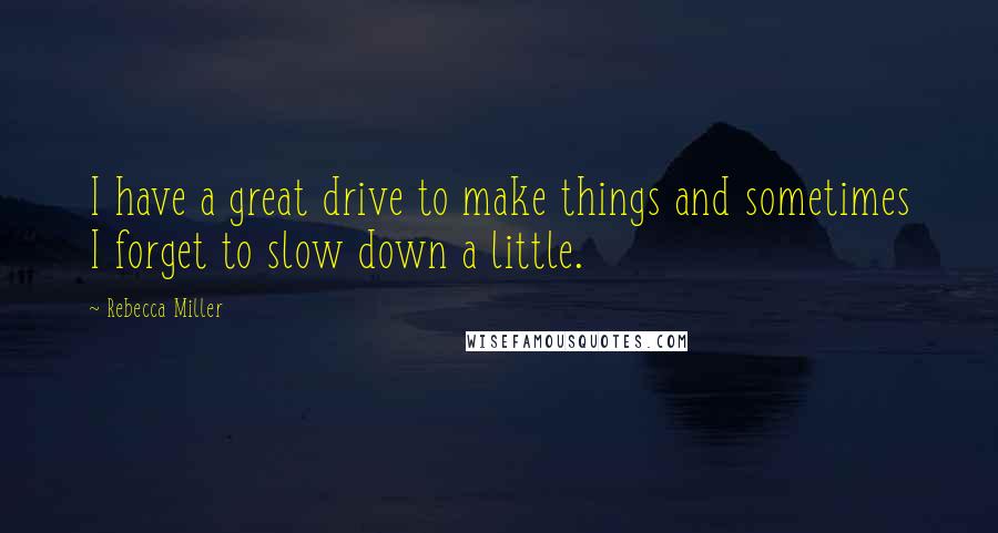 Rebecca Miller Quotes: I have a great drive to make things and sometimes I forget to slow down a little.