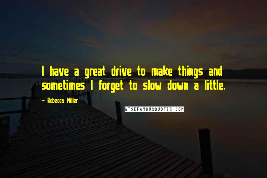 Rebecca Miller Quotes: I have a great drive to make things and sometimes I forget to slow down a little.