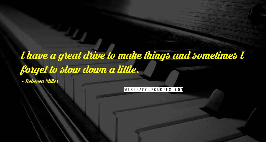 Rebecca Miller Quotes: I have a great drive to make things and sometimes I forget to slow down a little.
