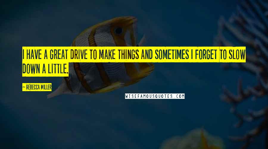 Rebecca Miller Quotes: I have a great drive to make things and sometimes I forget to slow down a little.