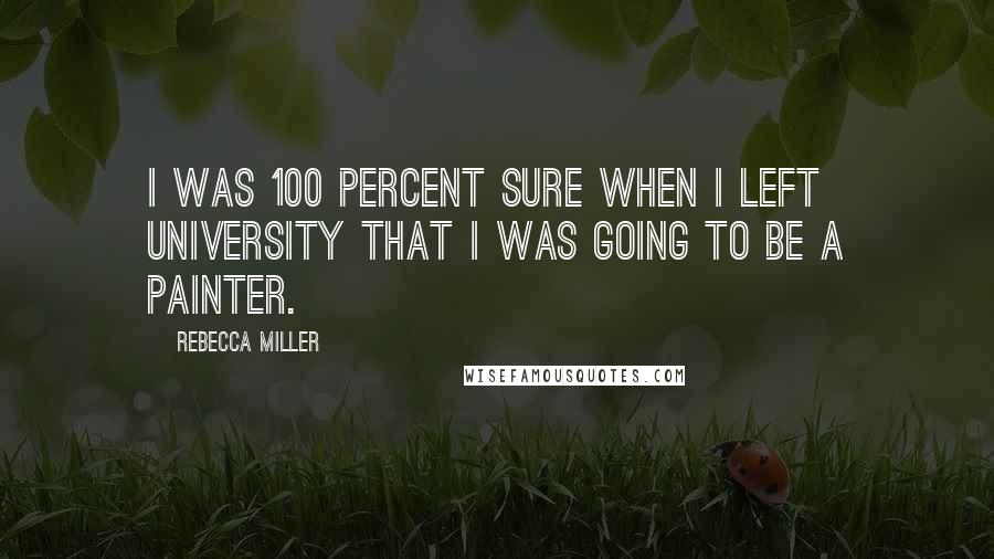 Rebecca Miller Quotes: I was 100 percent sure when I left university that I was going to be a painter.