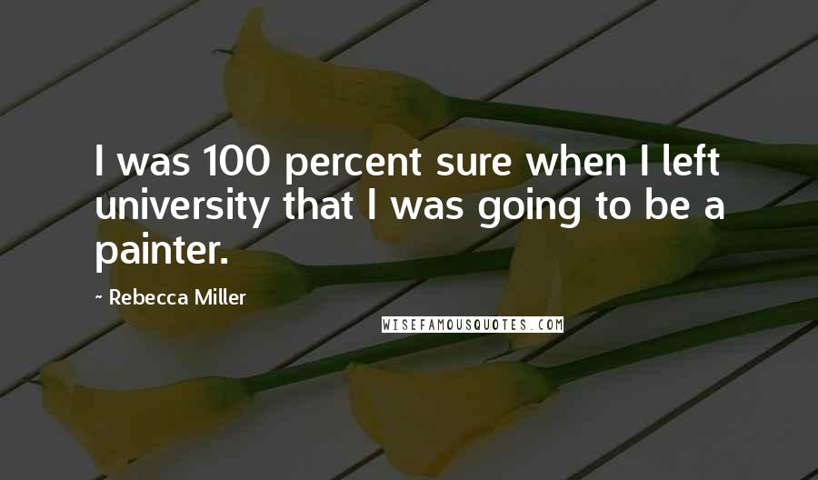 Rebecca Miller Quotes: I was 100 percent sure when I left university that I was going to be a painter.