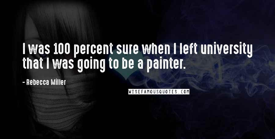 Rebecca Miller Quotes: I was 100 percent sure when I left university that I was going to be a painter.