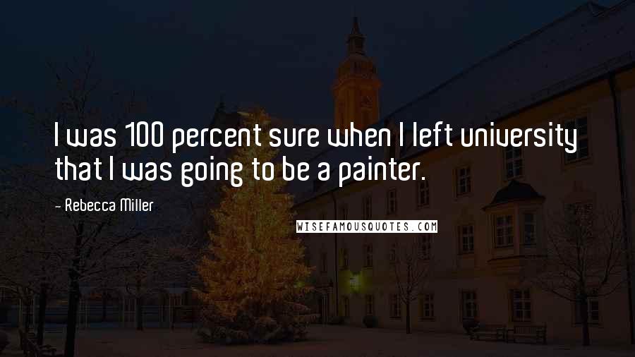 Rebecca Miller Quotes: I was 100 percent sure when I left university that I was going to be a painter.