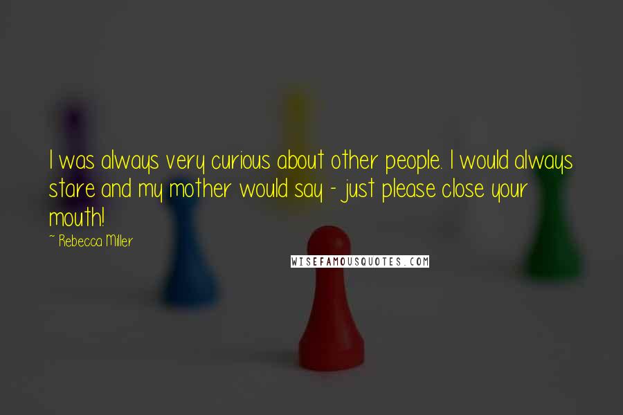 Rebecca Miller Quotes: I was always very curious about other people. I would always stare and my mother would say - just please close your mouth!