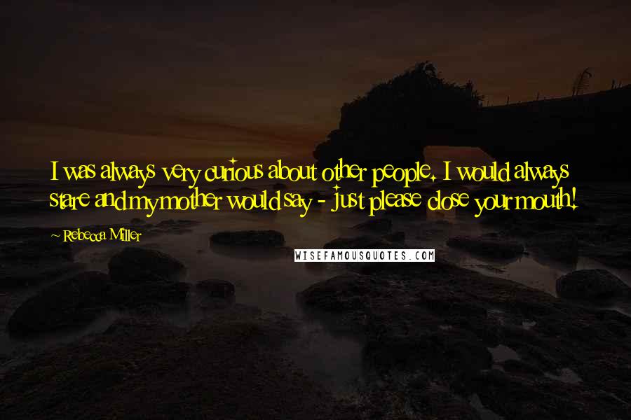 Rebecca Miller Quotes: I was always very curious about other people. I would always stare and my mother would say - just please close your mouth!
