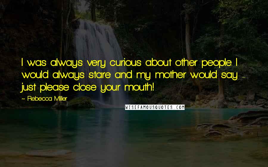 Rebecca Miller Quotes: I was always very curious about other people. I would always stare and my mother would say - just please close your mouth!