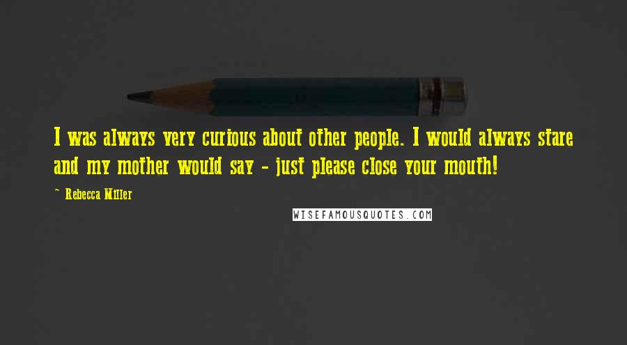 Rebecca Miller Quotes: I was always very curious about other people. I would always stare and my mother would say - just please close your mouth!