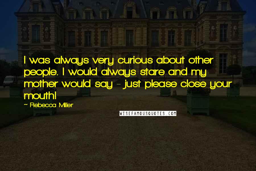Rebecca Miller Quotes: I was always very curious about other people. I would always stare and my mother would say - just please close your mouth!