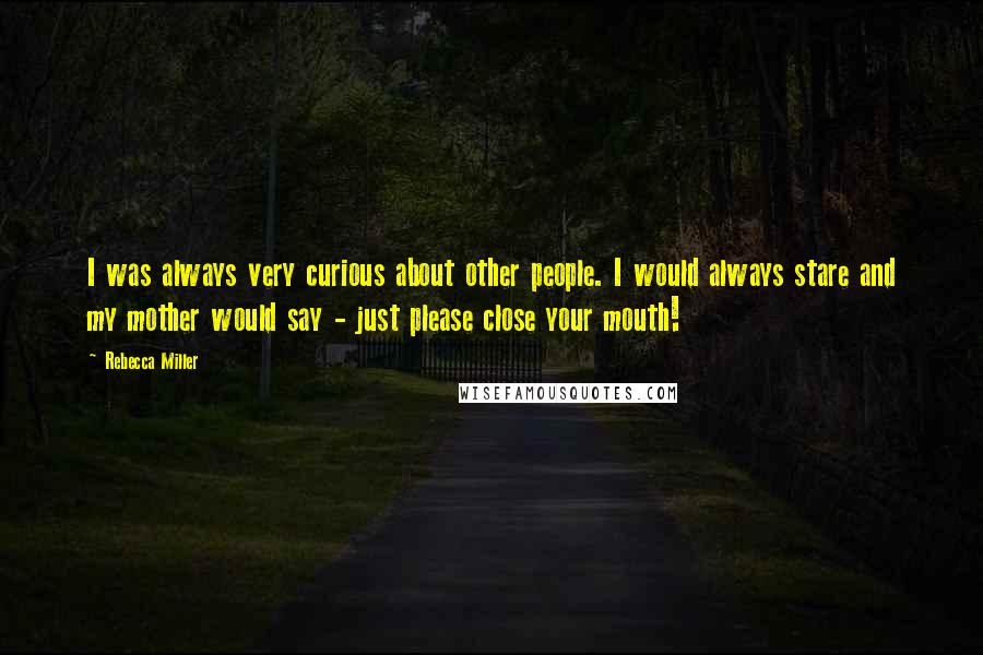 Rebecca Miller Quotes: I was always very curious about other people. I would always stare and my mother would say - just please close your mouth!