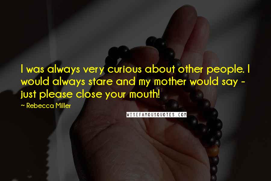 Rebecca Miller Quotes: I was always very curious about other people. I would always stare and my mother would say - just please close your mouth!