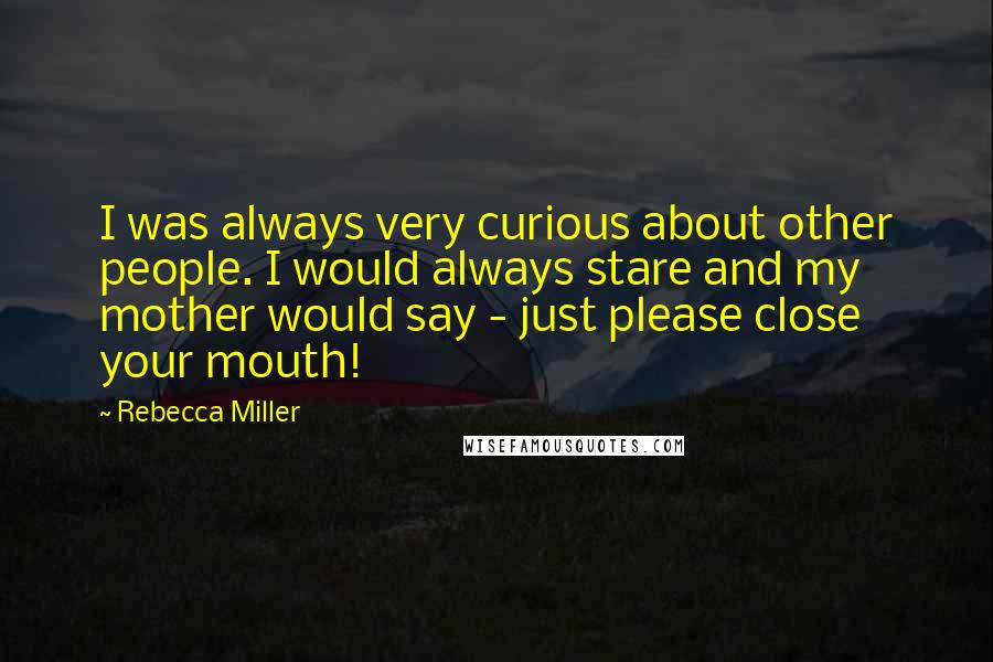 Rebecca Miller Quotes: I was always very curious about other people. I would always stare and my mother would say - just please close your mouth!