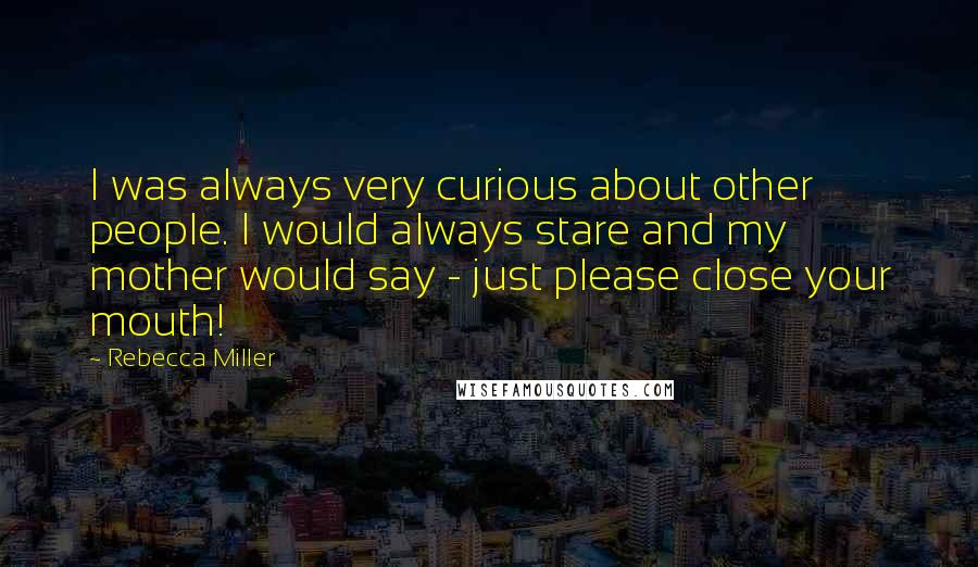 Rebecca Miller Quotes: I was always very curious about other people. I would always stare and my mother would say - just please close your mouth!