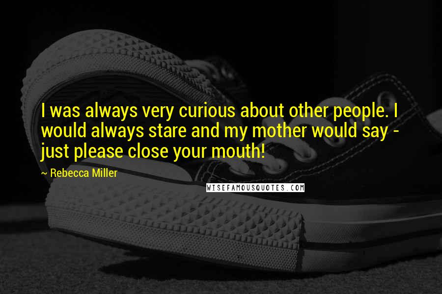 Rebecca Miller Quotes: I was always very curious about other people. I would always stare and my mother would say - just please close your mouth!