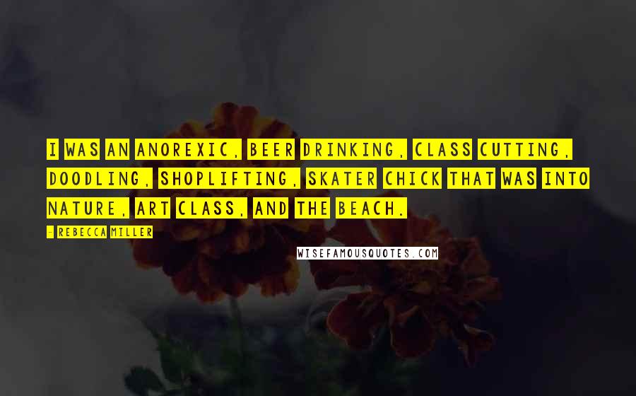 Rebecca Miller Quotes: I was an anorexic, beer drinking, class cutting, doodling, shoplifting, skater chick that was into nature, art class, and the beach.