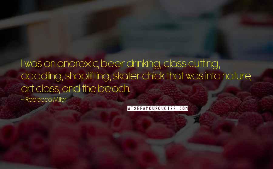 Rebecca Miller Quotes: I was an anorexic, beer drinking, class cutting, doodling, shoplifting, skater chick that was into nature, art class, and the beach.