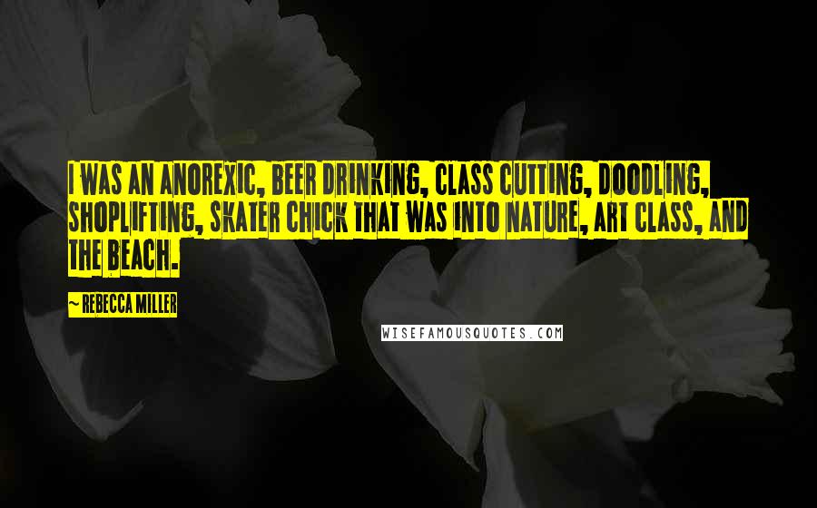 Rebecca Miller Quotes: I was an anorexic, beer drinking, class cutting, doodling, shoplifting, skater chick that was into nature, art class, and the beach.