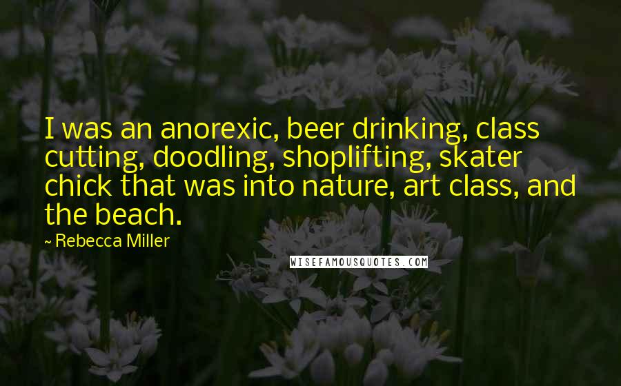 Rebecca Miller Quotes: I was an anorexic, beer drinking, class cutting, doodling, shoplifting, skater chick that was into nature, art class, and the beach.
