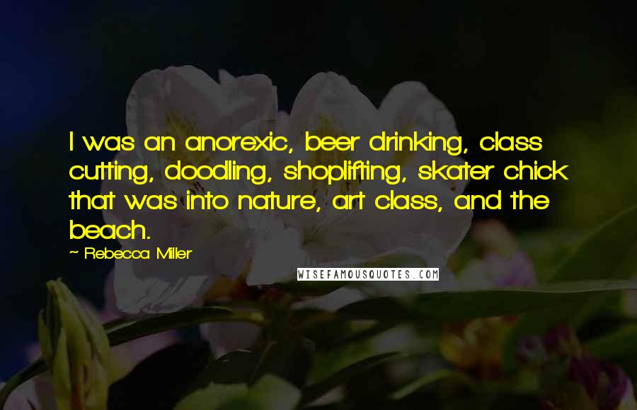 Rebecca Miller Quotes: I was an anorexic, beer drinking, class cutting, doodling, shoplifting, skater chick that was into nature, art class, and the beach.