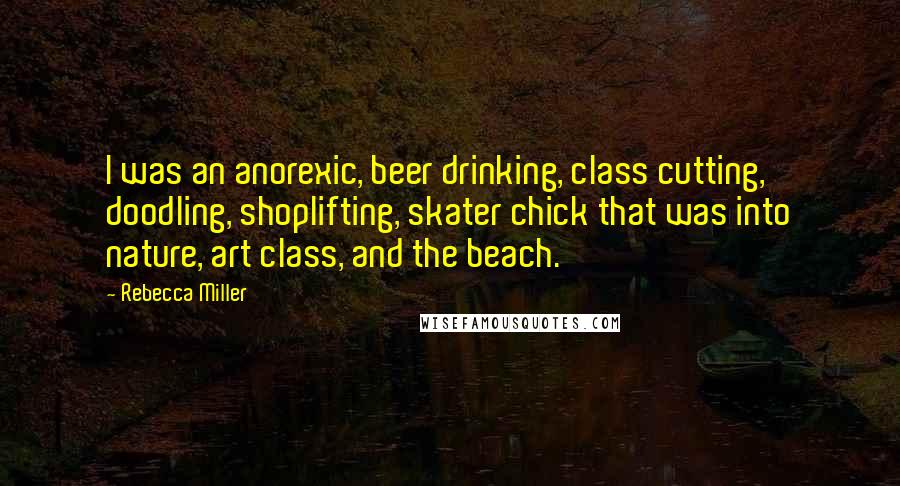 Rebecca Miller Quotes: I was an anorexic, beer drinking, class cutting, doodling, shoplifting, skater chick that was into nature, art class, and the beach.