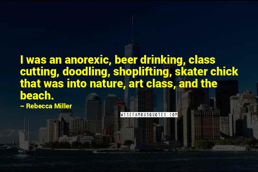 Rebecca Miller Quotes: I was an anorexic, beer drinking, class cutting, doodling, shoplifting, skater chick that was into nature, art class, and the beach.