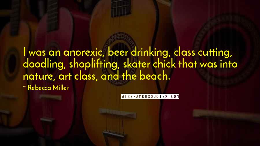 Rebecca Miller Quotes: I was an anorexic, beer drinking, class cutting, doodling, shoplifting, skater chick that was into nature, art class, and the beach.