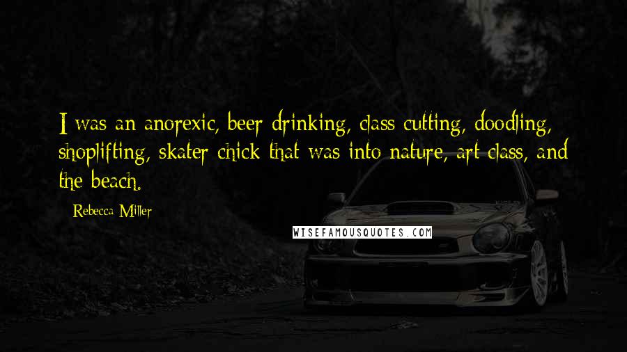Rebecca Miller Quotes: I was an anorexic, beer drinking, class cutting, doodling, shoplifting, skater chick that was into nature, art class, and the beach.