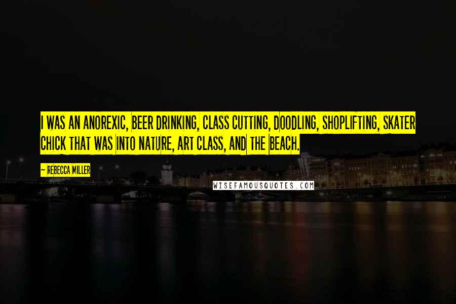 Rebecca Miller Quotes: I was an anorexic, beer drinking, class cutting, doodling, shoplifting, skater chick that was into nature, art class, and the beach.